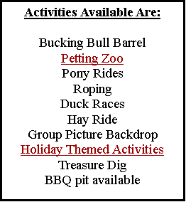 Text Box: Activities Available Are:Bucking Bull BarrelPetting ZooPony RidesRopingDuck RacesHay RideGroup Picture BackdropHoliday Themed ActivitiesTreasure DigBBQ pit available